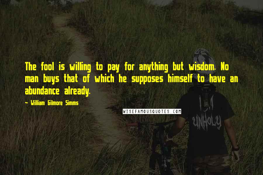 William Gilmore Simms Quotes: The fool is willing to pay for anything but wisdom. No man buys that of which he supposes himself to have an abundance already.