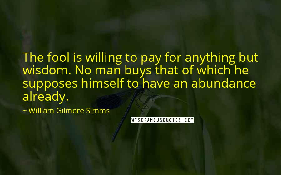 William Gilmore Simms Quotes: The fool is willing to pay for anything but wisdom. No man buys that of which he supposes himself to have an abundance already.