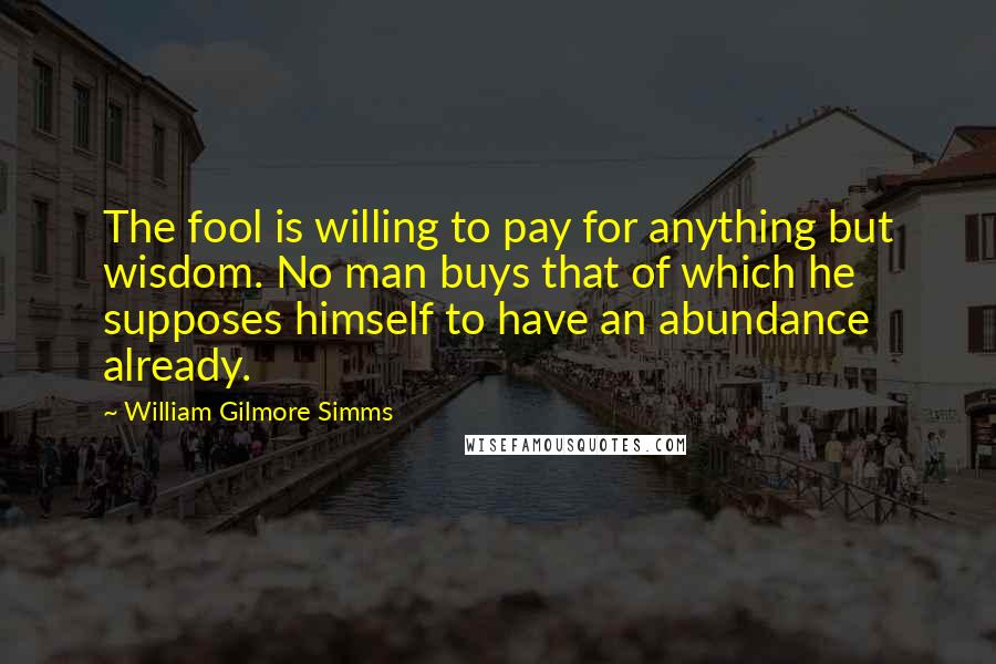 William Gilmore Simms Quotes: The fool is willing to pay for anything but wisdom. No man buys that of which he supposes himself to have an abundance already.