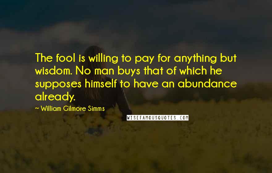 William Gilmore Simms Quotes: The fool is willing to pay for anything but wisdom. No man buys that of which he supposes himself to have an abundance already.