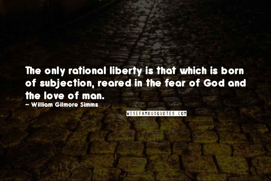 William Gilmore Simms Quotes: The only rational liberty is that which is born of subjection, reared in the fear of God and the love of man.