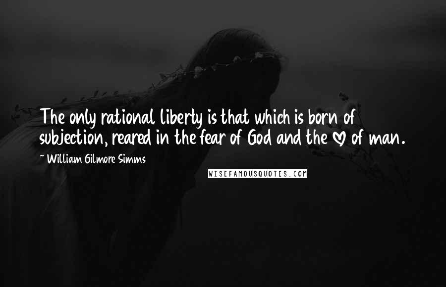 William Gilmore Simms Quotes: The only rational liberty is that which is born of subjection, reared in the fear of God and the love of man.