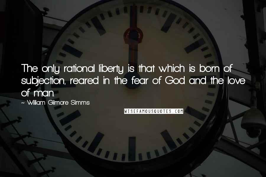 William Gilmore Simms Quotes: The only rational liberty is that which is born of subjection, reared in the fear of God and the love of man.