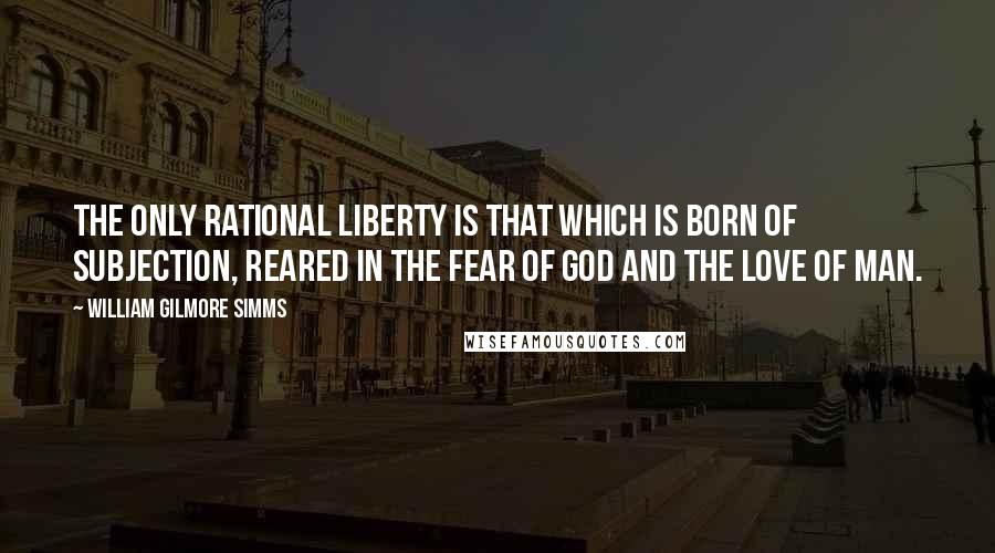 William Gilmore Simms Quotes: The only rational liberty is that which is born of subjection, reared in the fear of God and the love of man.