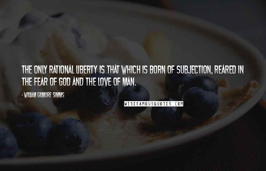 William Gilmore Simms Quotes: The only rational liberty is that which is born of subjection, reared in the fear of God and the love of man.