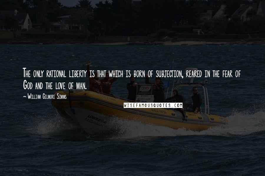 William Gilmore Simms Quotes: The only rational liberty is that which is born of subjection, reared in the fear of God and the love of man.