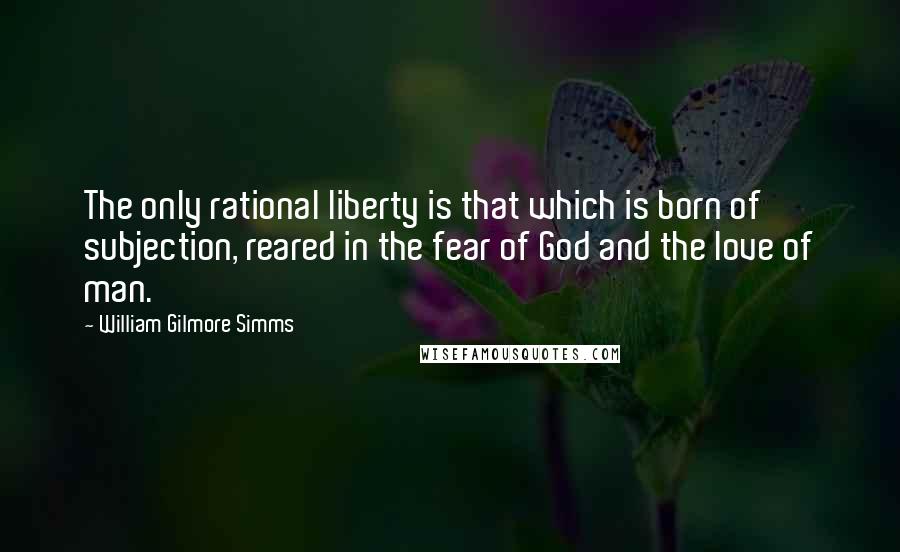 William Gilmore Simms Quotes: The only rational liberty is that which is born of subjection, reared in the fear of God and the love of man.