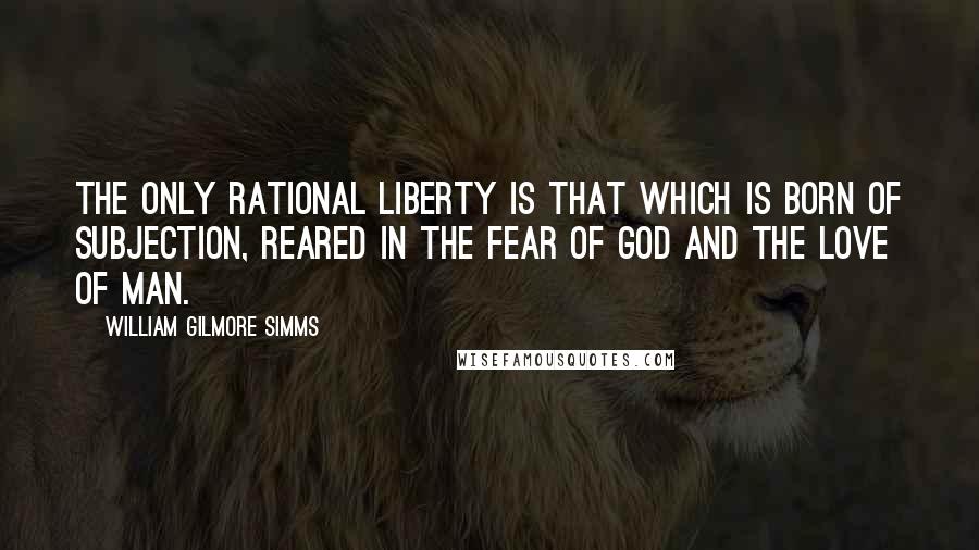 William Gilmore Simms Quotes: The only rational liberty is that which is born of subjection, reared in the fear of God and the love of man.