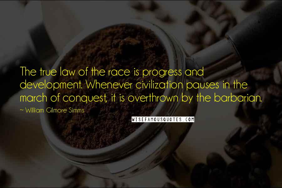 William Gilmore Simms Quotes: The true law of the race is progress and development. Whenever civilization pauses in the march of conquest, it is overthrown by the barbarian.