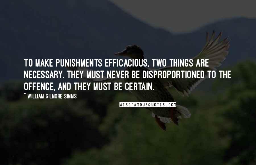 William Gilmore Simms Quotes: To make punishments efficacious, two things are necessary. They must never be disproportioned to the offence, and they must be certain.