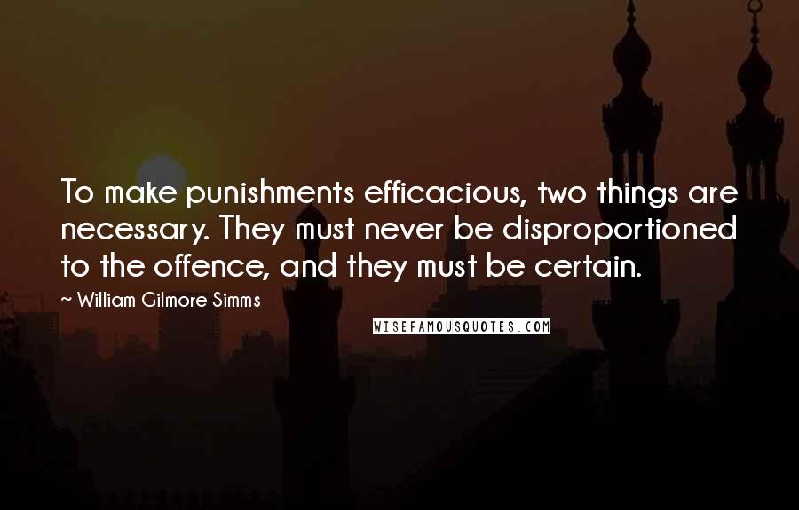 William Gilmore Simms Quotes: To make punishments efficacious, two things are necessary. They must never be disproportioned to the offence, and they must be certain.