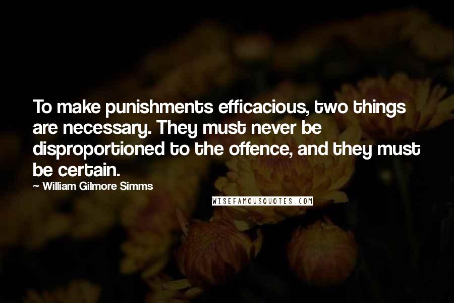 William Gilmore Simms Quotes: To make punishments efficacious, two things are necessary. They must never be disproportioned to the offence, and they must be certain.