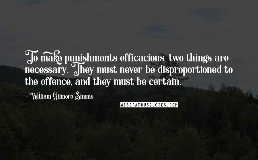 William Gilmore Simms Quotes: To make punishments efficacious, two things are necessary. They must never be disproportioned to the offence, and they must be certain.