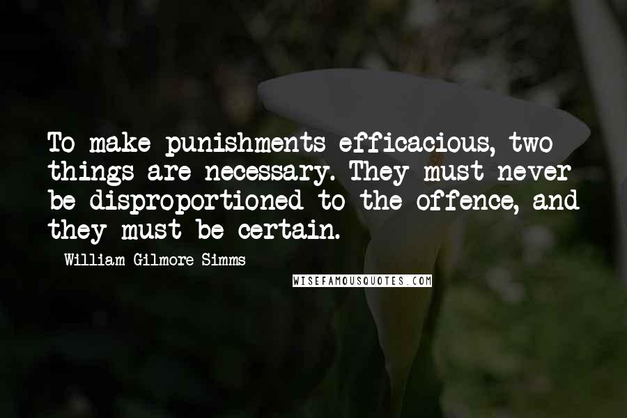 William Gilmore Simms Quotes: To make punishments efficacious, two things are necessary. They must never be disproportioned to the offence, and they must be certain.