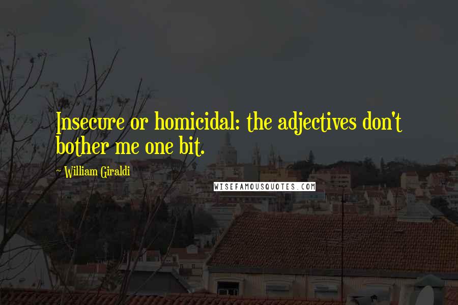 William Giraldi Quotes: Insecure or homicidal: the adjectives don't bother me one bit.