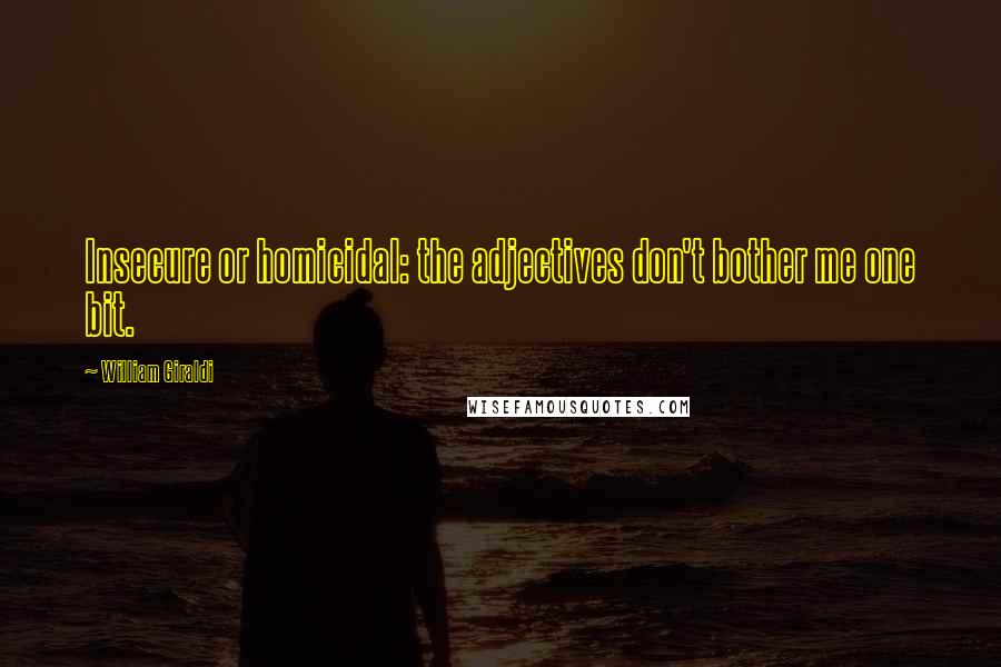 William Giraldi Quotes: Insecure or homicidal: the adjectives don't bother me one bit.