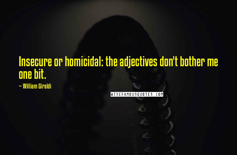 William Giraldi Quotes: Insecure or homicidal: the adjectives don't bother me one bit.