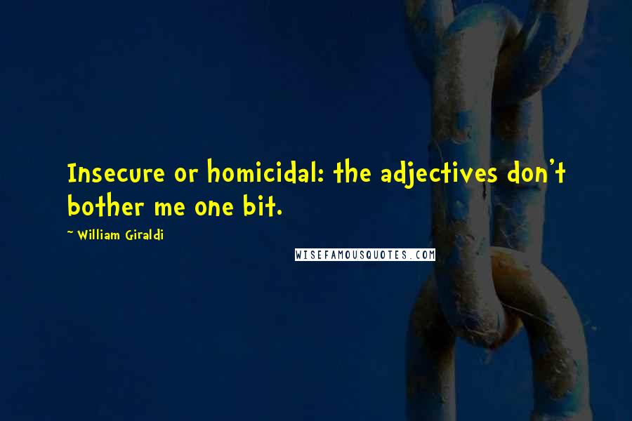 William Giraldi Quotes: Insecure or homicidal: the adjectives don't bother me one bit.
