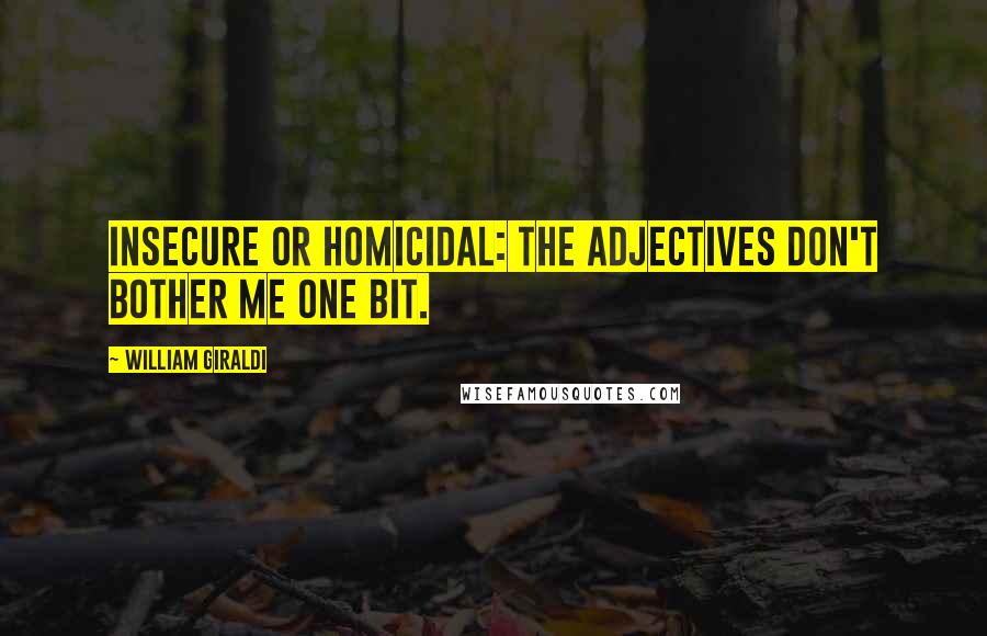 William Giraldi Quotes: Insecure or homicidal: the adjectives don't bother me one bit.