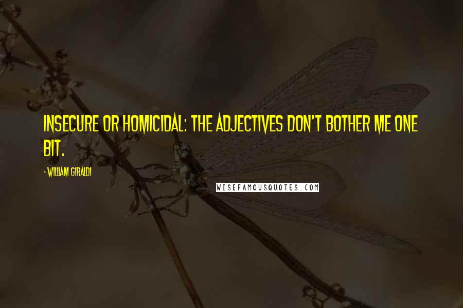 William Giraldi Quotes: Insecure or homicidal: the adjectives don't bother me one bit.