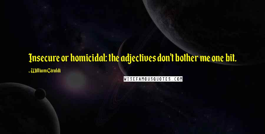 William Giraldi Quotes: Insecure or homicidal: the adjectives don't bother me one bit.