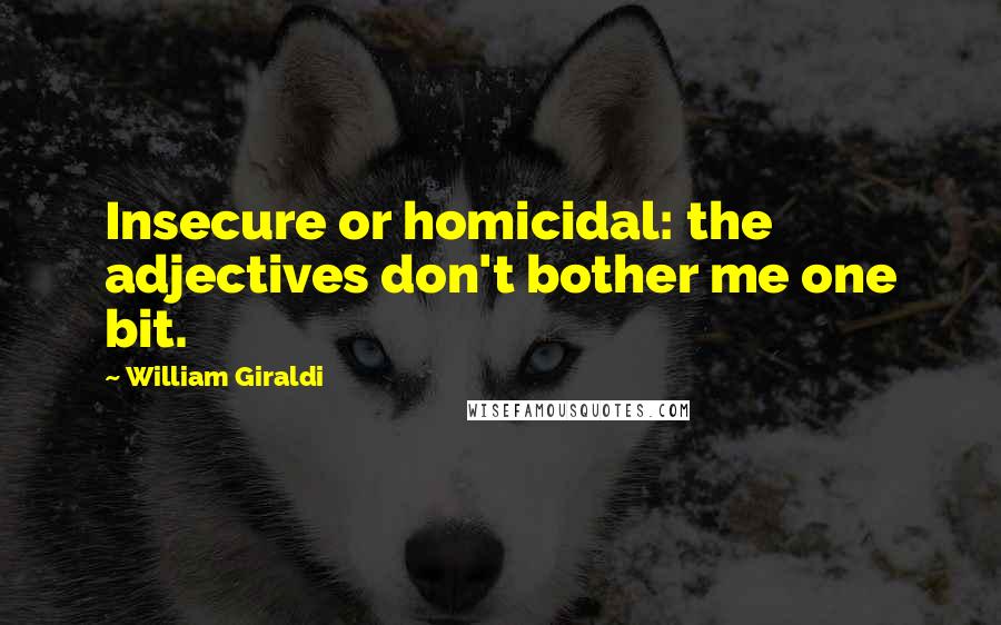 William Giraldi Quotes: Insecure or homicidal: the adjectives don't bother me one bit.