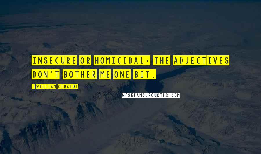 William Giraldi Quotes: Insecure or homicidal: the adjectives don't bother me one bit.