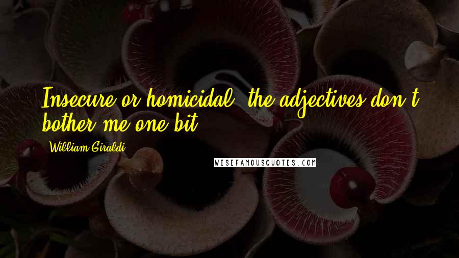 William Giraldi Quotes: Insecure or homicidal: the adjectives don't bother me one bit.
