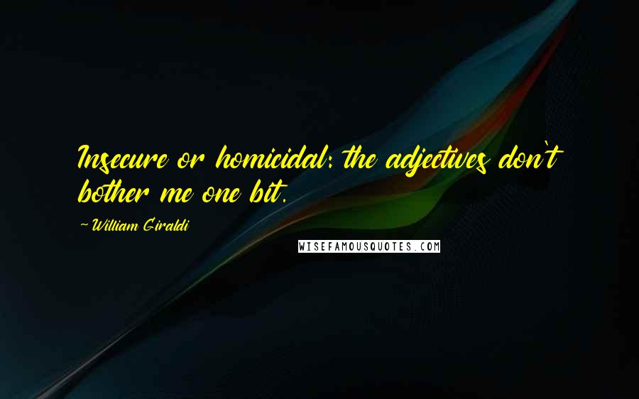 William Giraldi Quotes: Insecure or homicidal: the adjectives don't bother me one bit.