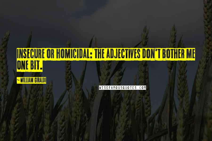 William Giraldi Quotes: Insecure or homicidal: the adjectives don't bother me one bit.