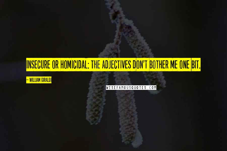 William Giraldi Quotes: Insecure or homicidal: the adjectives don't bother me one bit.