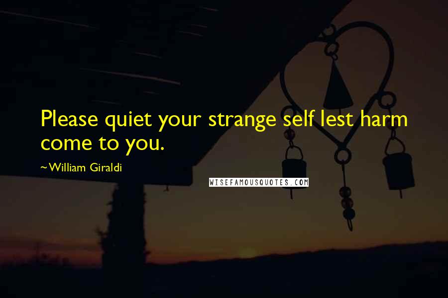William Giraldi Quotes: Please quiet your strange self lest harm come to you.