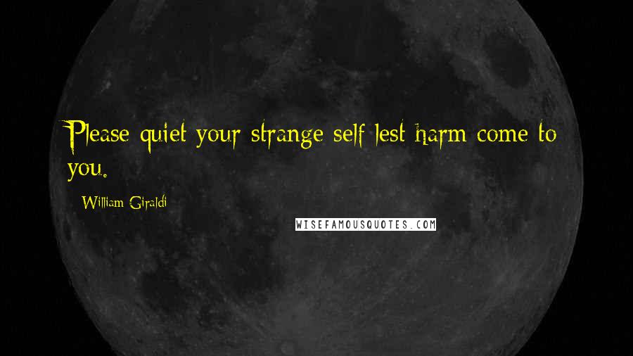 William Giraldi Quotes: Please quiet your strange self lest harm come to you.