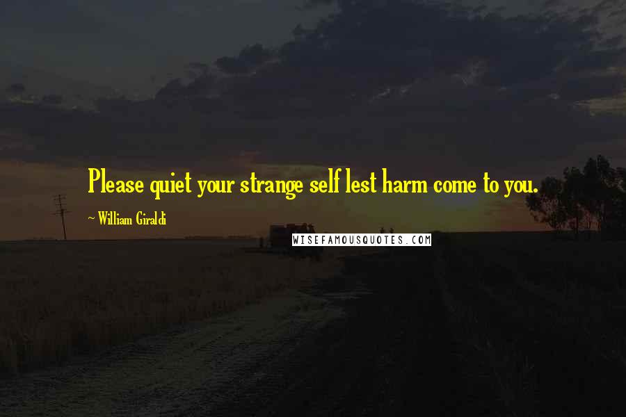 William Giraldi Quotes: Please quiet your strange self lest harm come to you.