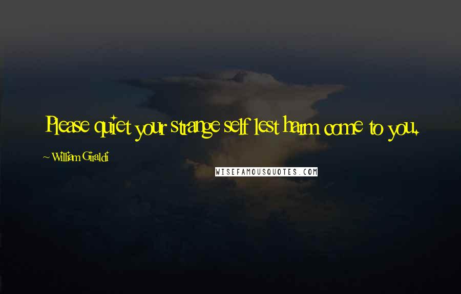 William Giraldi Quotes: Please quiet your strange self lest harm come to you.