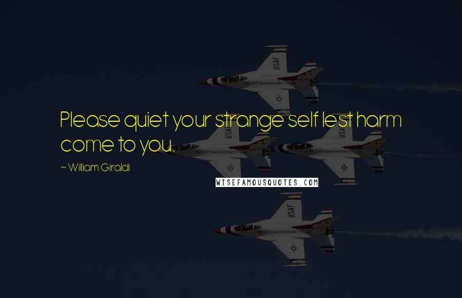 William Giraldi Quotes: Please quiet your strange self lest harm come to you.