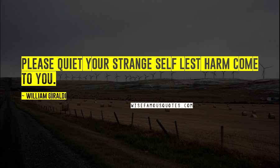 William Giraldi Quotes: Please quiet your strange self lest harm come to you.