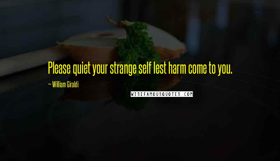 William Giraldi Quotes: Please quiet your strange self lest harm come to you.