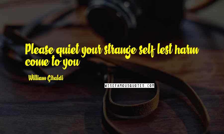 William Giraldi Quotes: Please quiet your strange self lest harm come to you.
