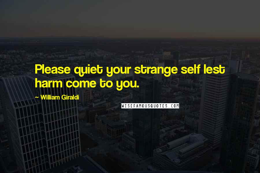 William Giraldi Quotes: Please quiet your strange self lest harm come to you.