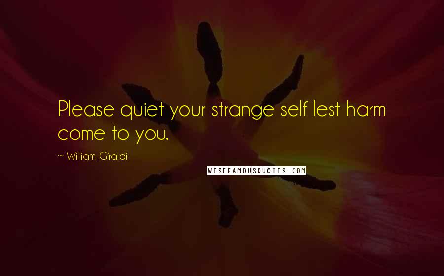 William Giraldi Quotes: Please quiet your strange self lest harm come to you.