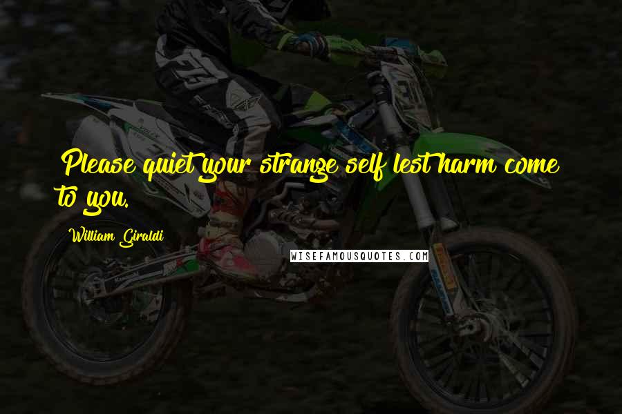 William Giraldi Quotes: Please quiet your strange self lest harm come to you.