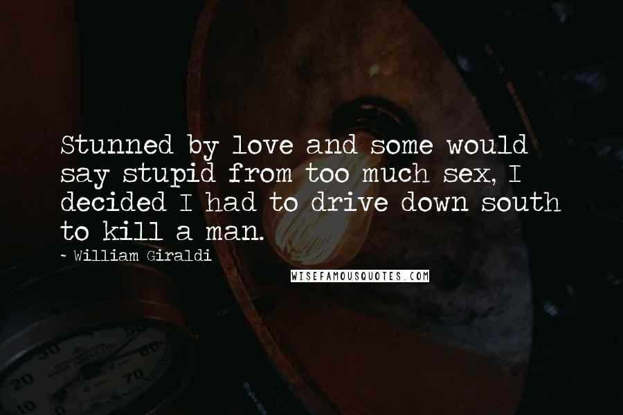 William Giraldi Quotes: Stunned by love and some would say stupid from too much sex, I decided I had to drive down south to kill a man.