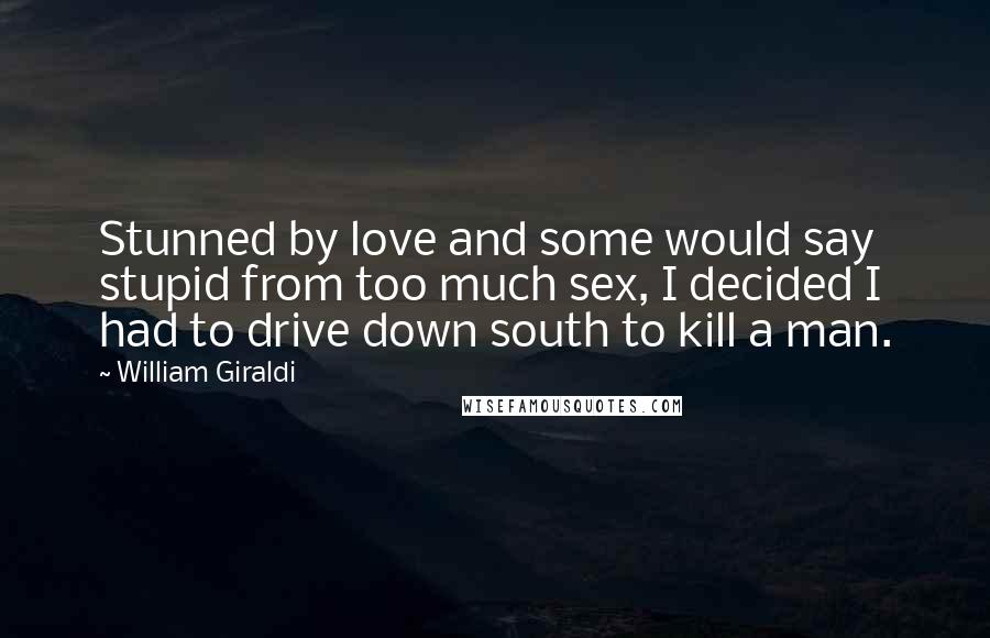 William Giraldi Quotes: Stunned by love and some would say stupid from too much sex, I decided I had to drive down south to kill a man.