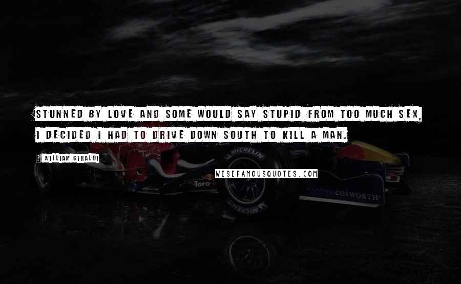 William Giraldi Quotes: Stunned by love and some would say stupid from too much sex, I decided I had to drive down south to kill a man.