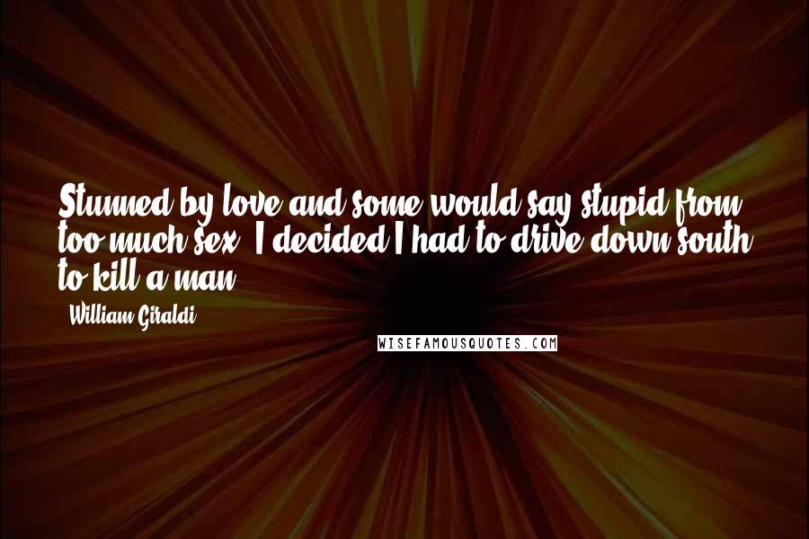 William Giraldi Quotes: Stunned by love and some would say stupid from too much sex, I decided I had to drive down south to kill a man.
