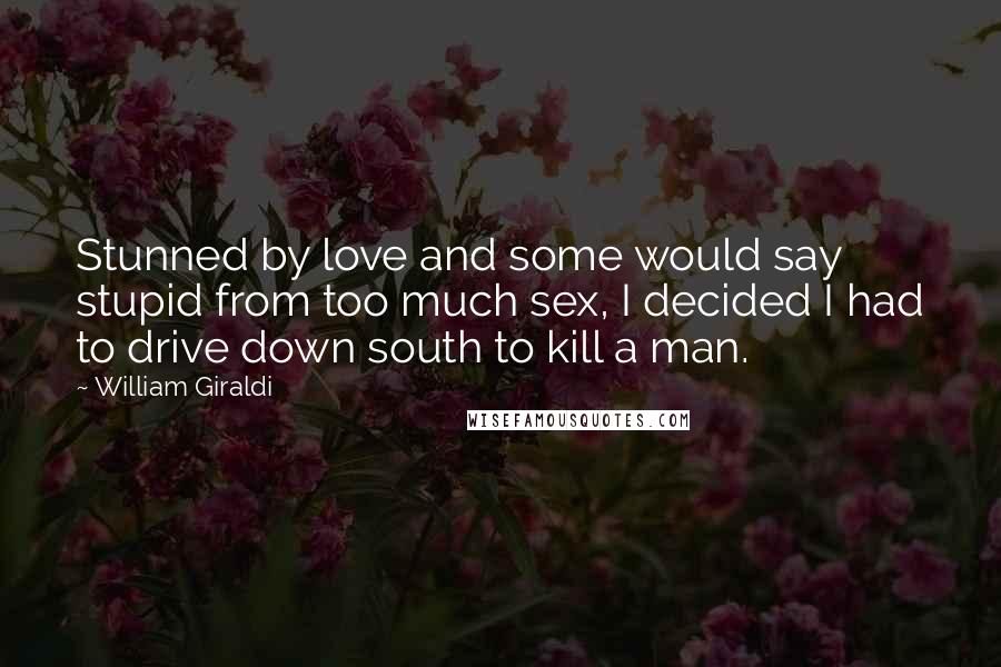 William Giraldi Quotes: Stunned by love and some would say stupid from too much sex, I decided I had to drive down south to kill a man.