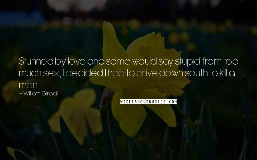 William Giraldi Quotes: Stunned by love and some would say stupid from too much sex, I decided I had to drive down south to kill a man.