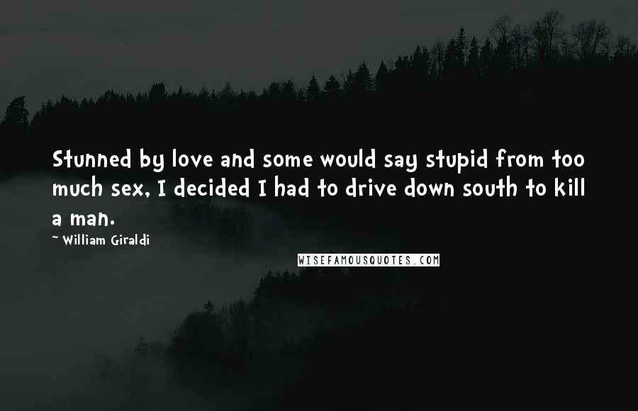 William Giraldi Quotes: Stunned by love and some would say stupid from too much sex, I decided I had to drive down south to kill a man.