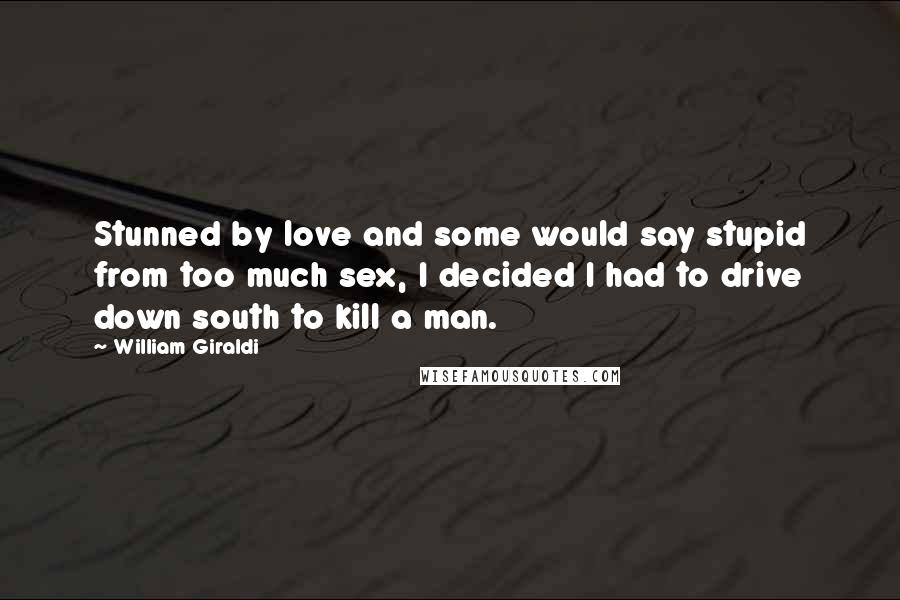 William Giraldi Quotes: Stunned by love and some would say stupid from too much sex, I decided I had to drive down south to kill a man.